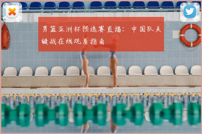 男篮亚洲杯预选赛直播：中国队关键战在线观看指南