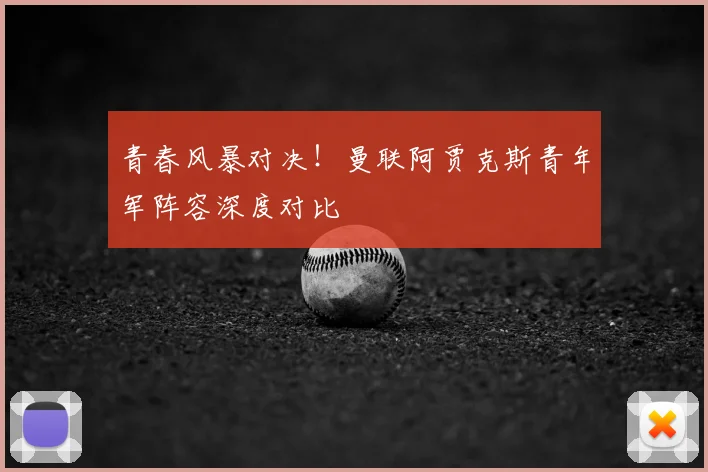 青春风暴对决！曼联阿贾克斯青年军阵容深度对比