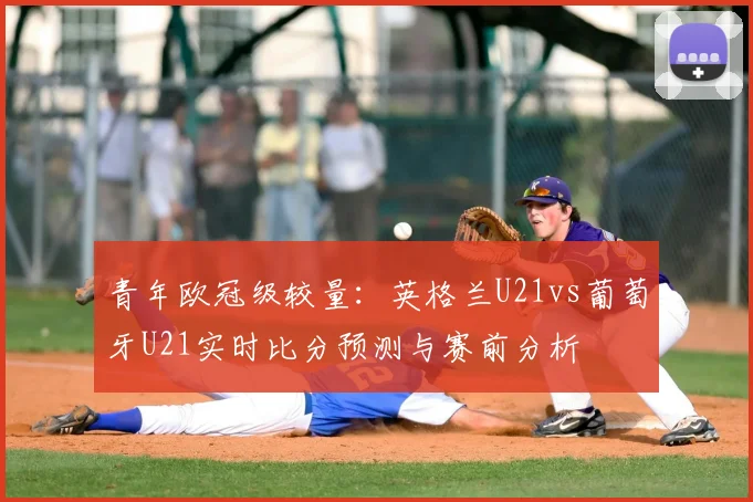 青年欧冠级较量：英格兰U21vs葡萄牙U21实时比分预测与赛前分析