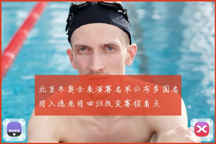 北京冬奥会表演赛名单公布多国名将入选老将回归改变赛程看点