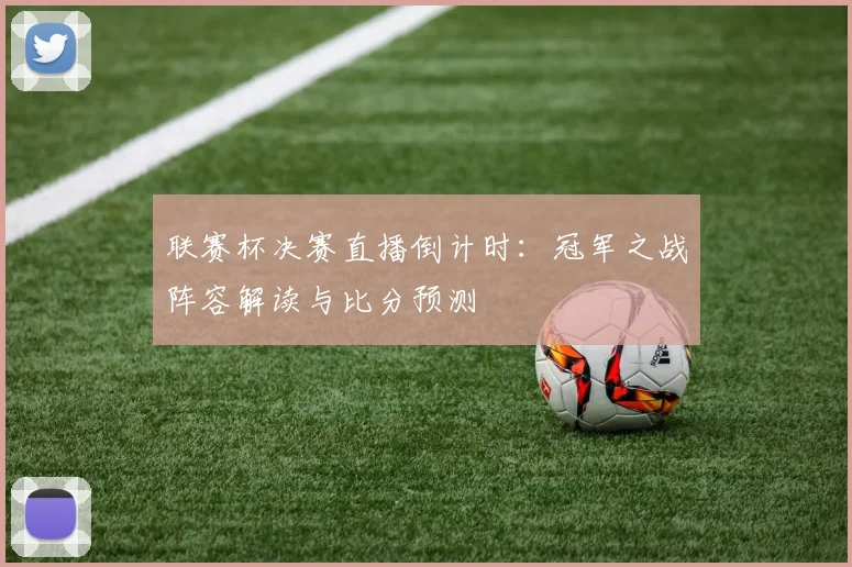 联赛杯决赛直播倒计时:冠军之战阵容解读与比分预测