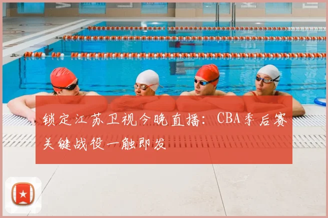 锁定江苏卫视今晚直播：CBA季后赛关键战役一触即发