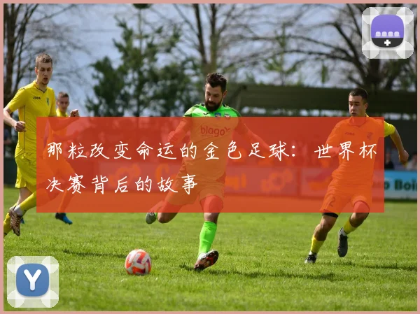 那粒改变命运的金色足球：世界杯决赛背后的故事