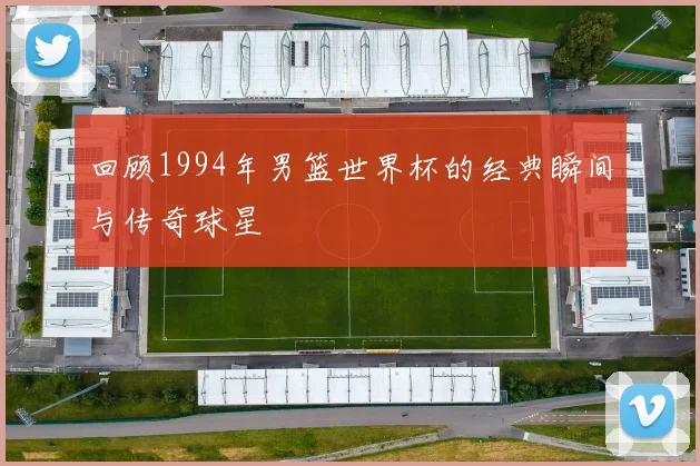 回顾1994年男篮世界杯的经典瞬间与传奇球星