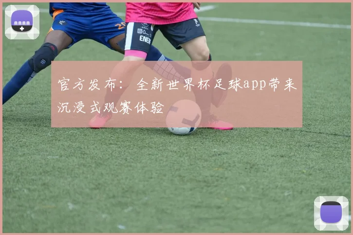 官方发布:全新世界杯足球app带来沉浸式观赛体验