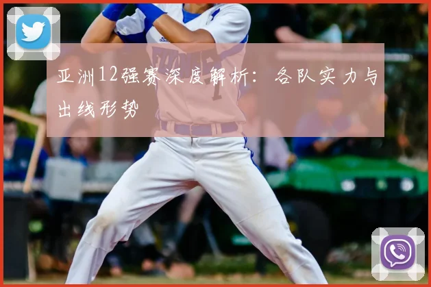 亚洲12强赛深度解析：各队实力与出线形势