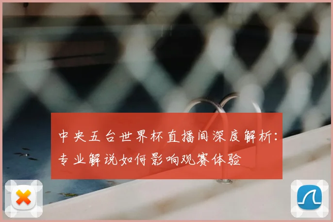 中央五台世界杯直播间深度解析：专业解说如何影响观赛体验