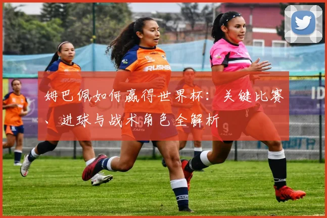 姆巴佩如何赢得世界杯：关键比赛、进球与战术角色全解析