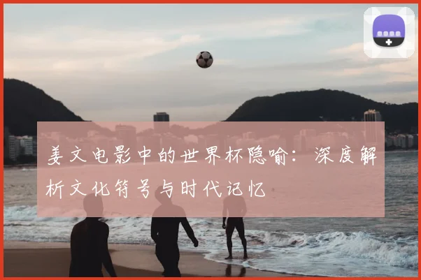 姜文电影中的世界杯隐喻：深度解析文化符号与时代记忆
