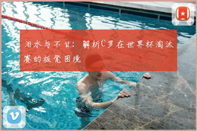 泪水与不甘：解析C罗在世界杯淘汰赛的板凳困境