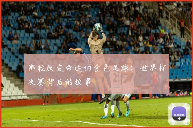 那粒改变命运的金色足球：世界杯决赛背后的故事