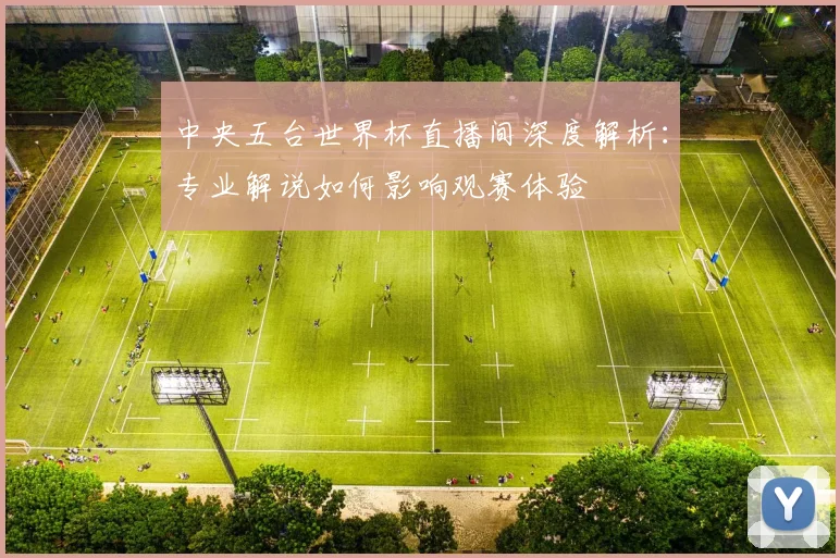 中央五台世界杯直播间深度解析:专业解说如何影响观赛体验