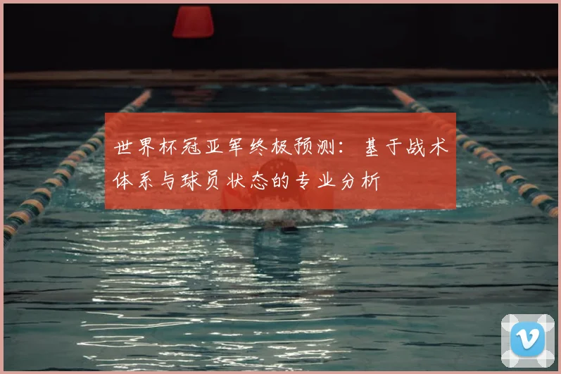 世界杯冠亚军终极预测：基于战术体系与球员状态的专业分析
