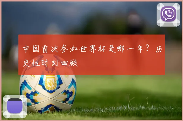 中国首次参加世界杯是哪一年?历史性时刻回顾