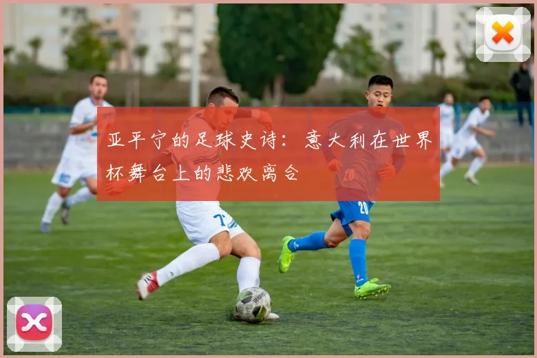 亚平宁的足球史诗：意大利在世界杯舞台上的悲欢离合