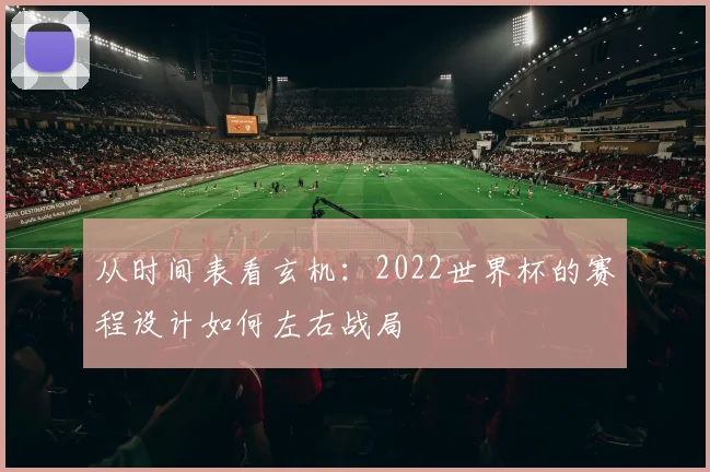 从时间表看玄机:2022世界杯的赛程设计如何左右战局