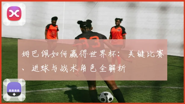 姆巴佩如何赢得世界杯：关键比赛、进球与战术角色全解析