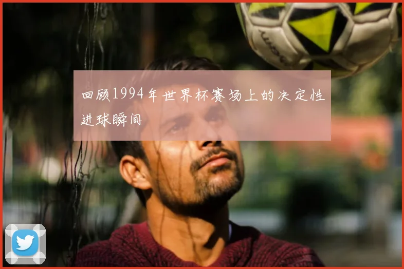 回顾1994年世界杯赛场上的决定性进球瞬间
