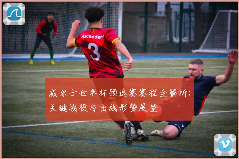 威尔士世界杯预选赛赛程全解析：关键战役与出线形势展望