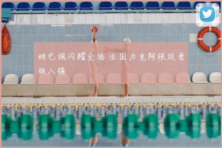 姆巴佩闪耀全场 法国力克阿根廷晋级八强