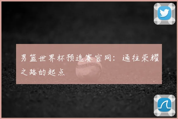 男篮世界杯预选赛官网：通往荣耀之路的起点