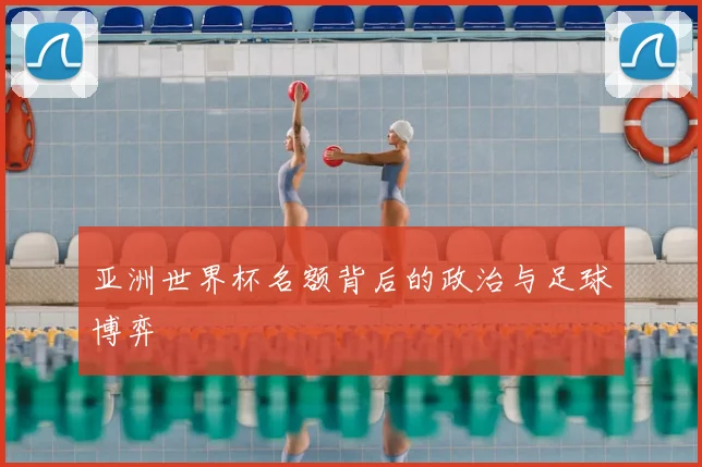 亚洲世界杯名额背后的政治与足球博弈