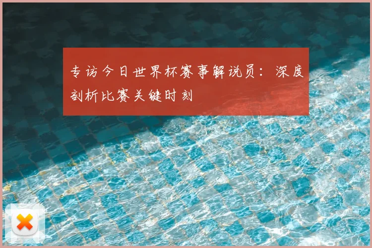 专访今日世界杯赛事解说员:深度剖析比赛关键时刻