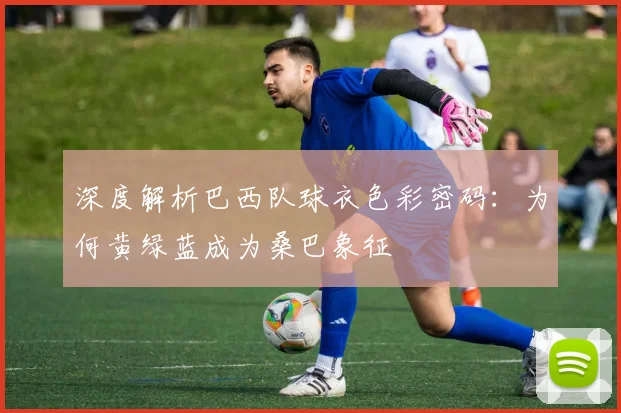 深度解析巴西队球衣色彩密码:为何黄绿蓝成为桑巴象征