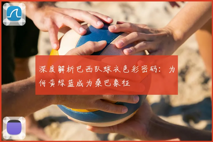 深度解析巴西队球衣色彩密码:为何黄绿蓝成为桑巴象征