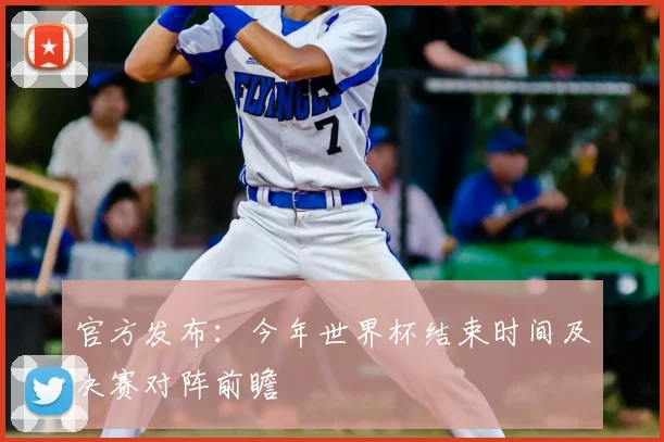 官方发布:今年世界杯结束时间及决赛对阵前瞻