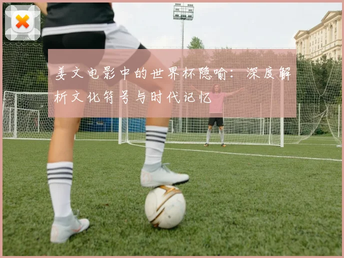 姜文电影中的世界杯隐喻：深度解析文化符号与时代记忆