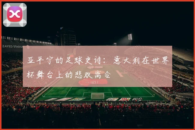亚平宁的足球史诗：意大利在世界杯舞台上的悲欢离合