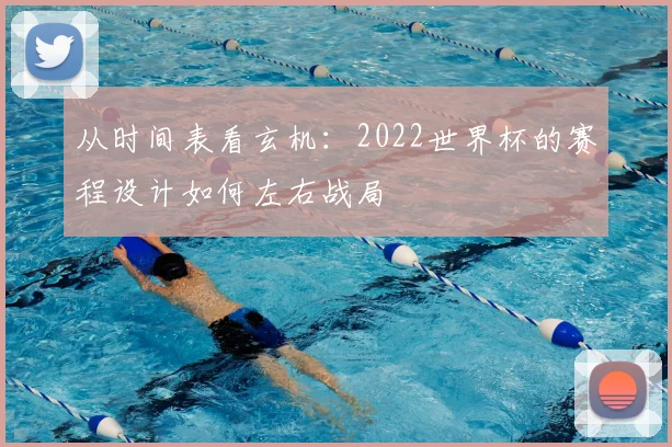从时间表看玄机:2022世界杯的赛程设计如何左右战局