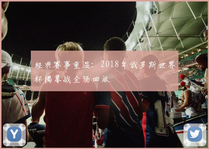 经典赛事重温：2018年俄罗斯世界杯揭幕战全场回放