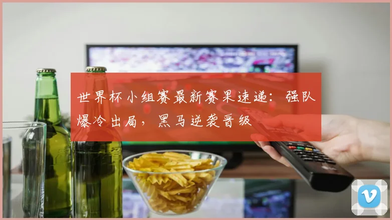 世界杯小组赛最新赛果速递：强队爆冷出局，黑马逆袭晋级