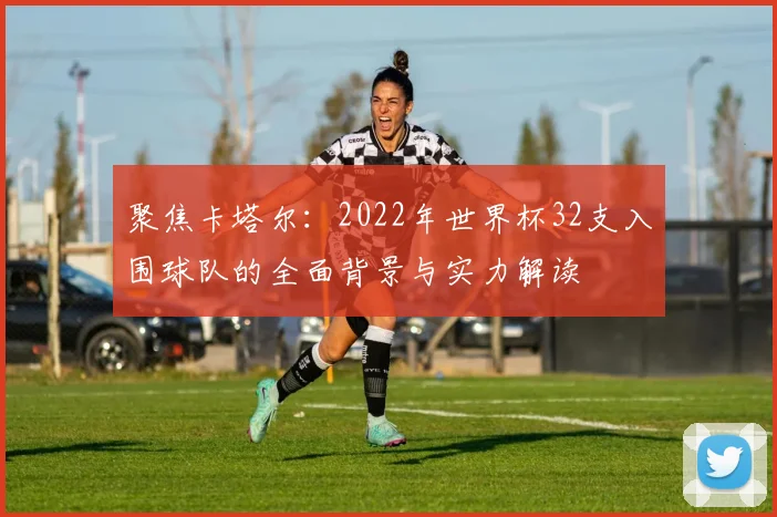 聚焦卡塔尔：2022年世界杯32支入围球队的全面背景与实力解读